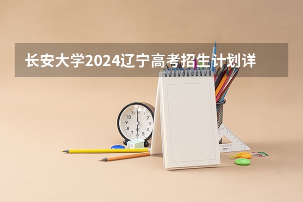 长安大学2024辽宁高考招生计划详解