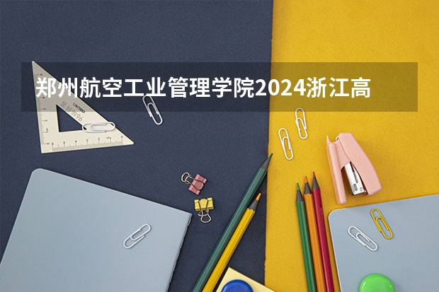 郑州航空工业管理学院2024浙江高考招生计划详解