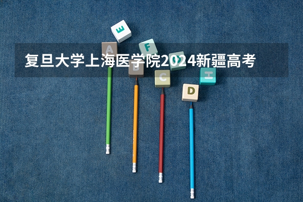 复旦大学上海医学院2024新疆高考招生计划详解