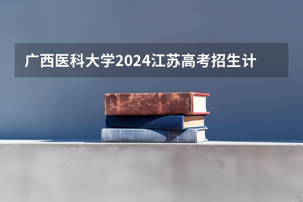 广西医科大学2024江苏高考招生计划详解