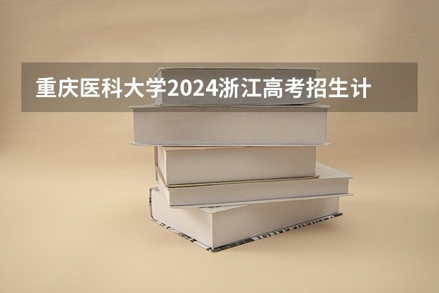 重庆医科大学2024浙江高考招生计划详解