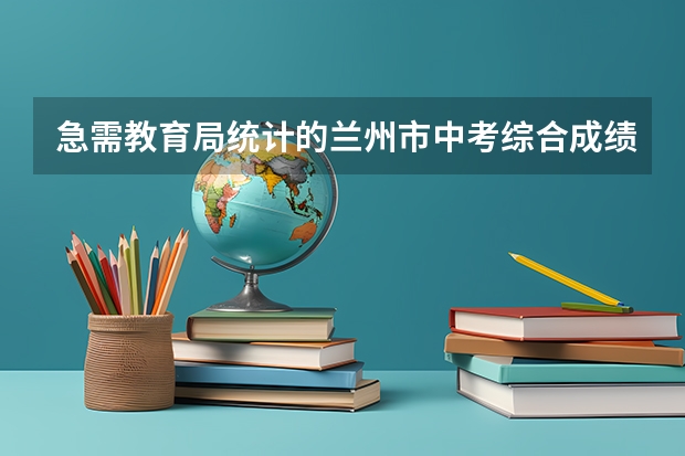 急需教育局统计的兰州市中考综合成绩排名（北京高考平均分前50名学校）