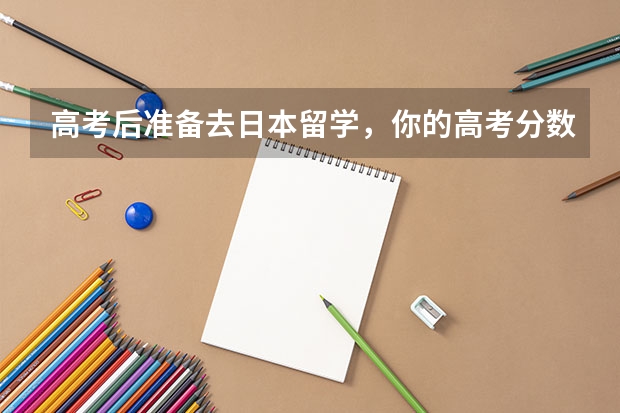 高考后准备去日本留学，你的高考分数能申请哪些大学？