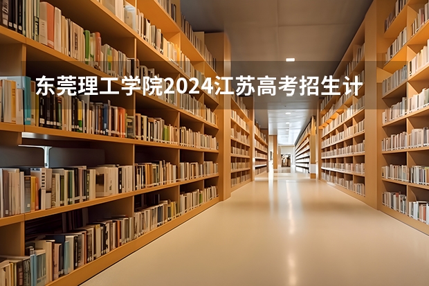 东莞理工学院2024江苏高考招生计划详解