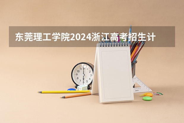 东莞理工学院2024浙江高考招生计划详解