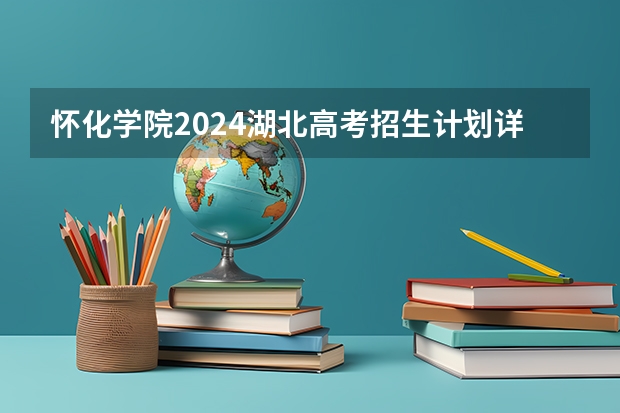 怀化学院2024湖北高考招生计划详解