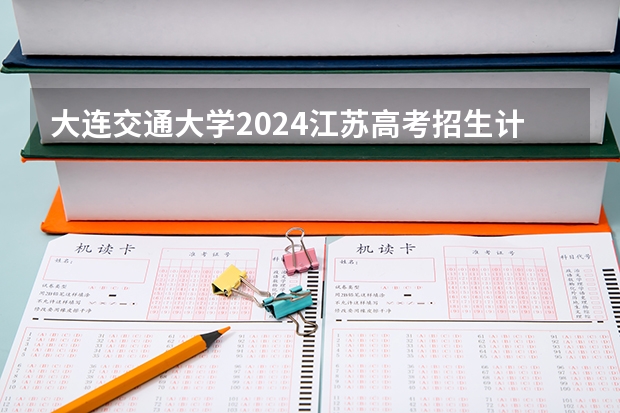 大连交通大学2024江苏高考招生计划详解