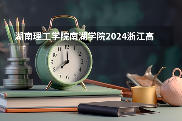 湖南理工学院南湖学院2024浙江高考招生计划详解