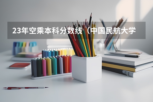 23年空乘本科分数线（中国民航大学空乘录取分数线）