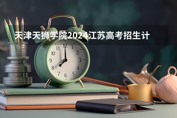 天津天狮学院2024江苏高考招生计划详解