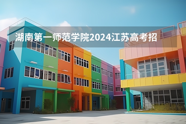 湖南第一师范学院2024江苏高考招生计划详解