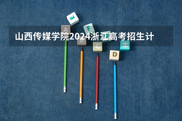 山西传媒学院2024浙江高考招生计划详解
