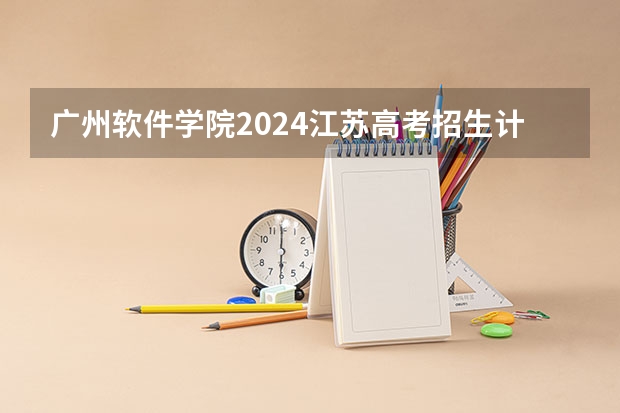 广州软件学院2024江苏高考招生计划详解