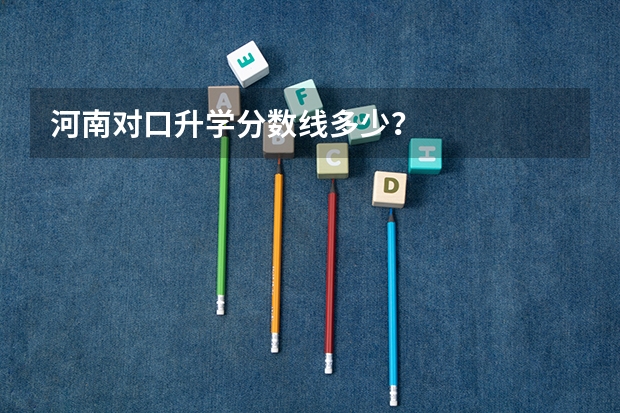 河南对口升学分数线多少？