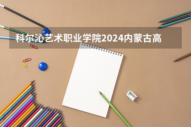 科尔沁艺术职业学院2024内蒙古高考招生计划详解