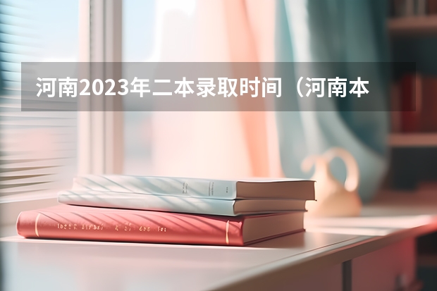 河南2023年二本录取时间（河南本科二批投档时间2023）