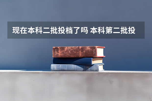 现在本科二批投档了吗 本科第二批投档时间