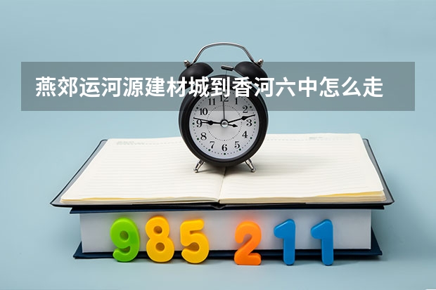 燕郊运河源建材城到香河六中怎么走