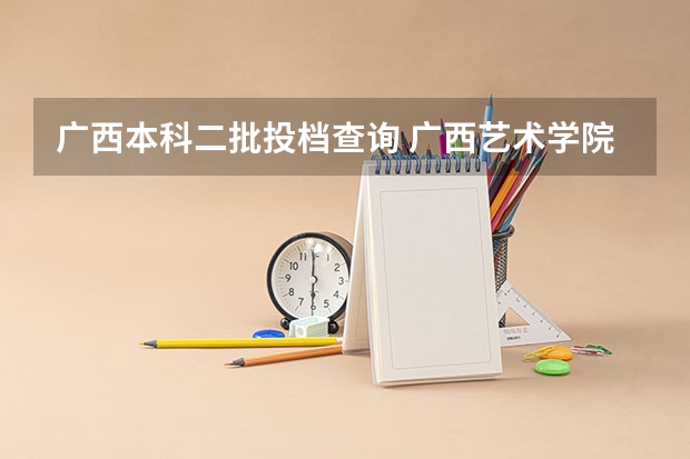 广西本科二批投档查询 广西艺术学院投档比