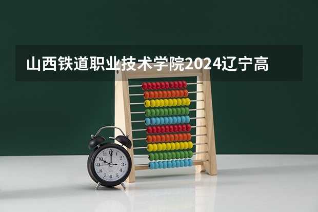 山西铁道职业技术学院2024辽宁高考招生计划详解