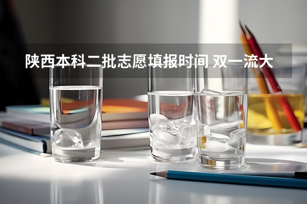 陕西本科二批志愿填报时间 双一流大学在陕西有没有二本专业