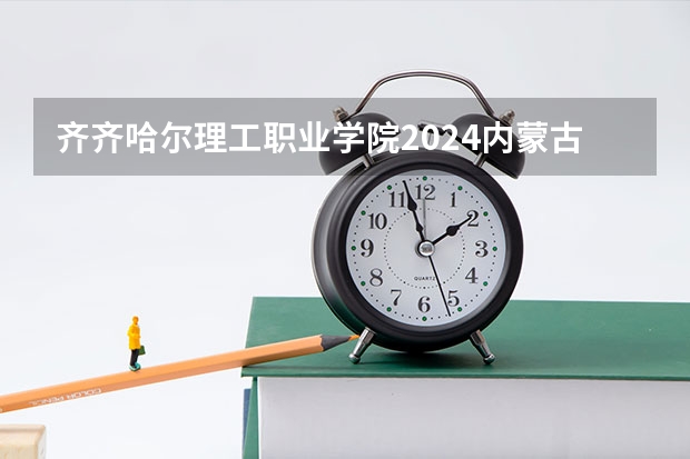 齐齐哈尔理工职业学院2024内蒙古高考招生计划详解