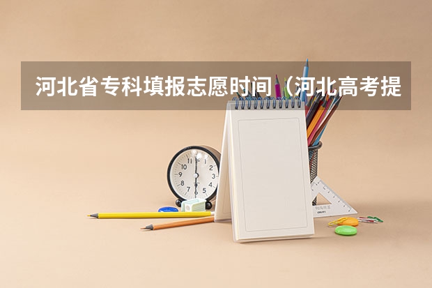 河北省专科填报志愿时间（河北高考提前批次录取时间）