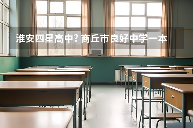 淮安四星高中? 商丘市良好中学一本录取升学率