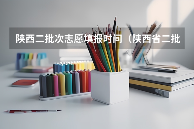 陕西二批次志愿填报时间（陕西省二批次志愿填报时间）