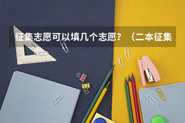 征集志愿可以填几个志愿？（二本征集志愿可以填几个志愿？）