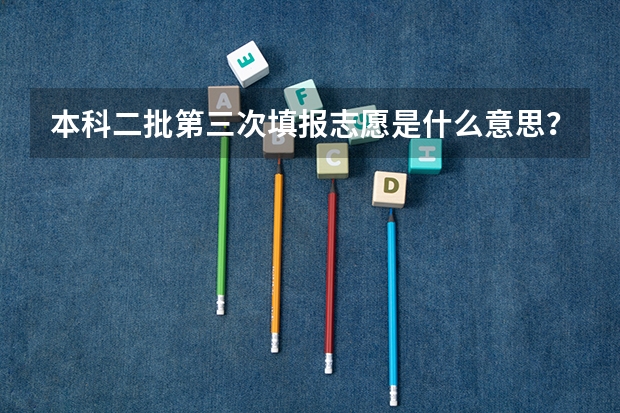 本科二批第三次填报志愿是什么意思？