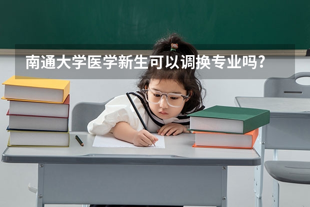 南通大学医学新生可以调换专业吗?