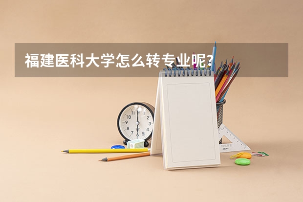 福建医科大学怎么转专业呢?