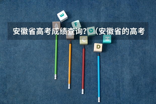 安徽省高考成绩查询？（安徽省的高考成绩查询方式？）