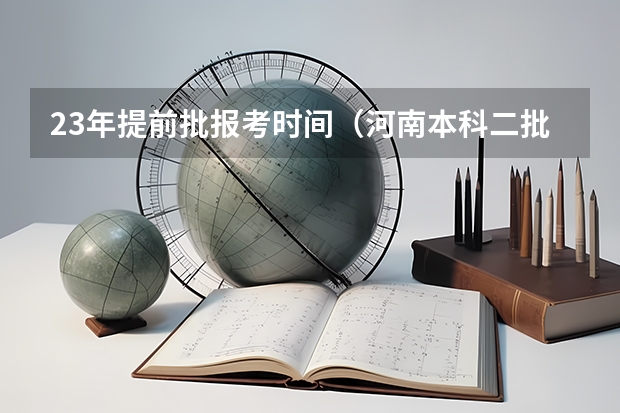 23年提前批报考时间（河南本科二批志愿填报时间）