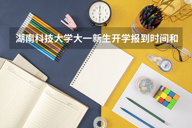 湖南科技大学大一新生开学报到时间和新生入学手册指南（湖南工业大学大一新生开学报到时间和新生入学手册指南）