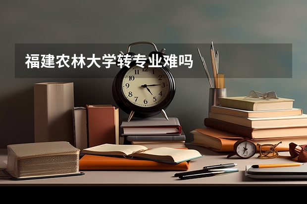 福建农林大学转专业难吗
