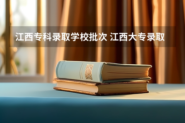 江西专科录取学校批次 江西大专录取时间2023
