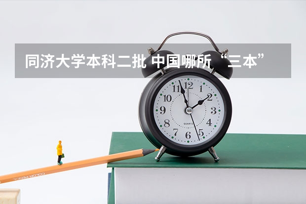 同济大学本科二批 中国哪所“三本”大学坚持第二批次招生，有望升级为985高校？