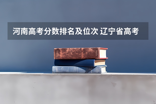 河南高考分数排名及位次 辽宁省高考位次表？