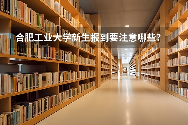 合肥工业大学新生报到要注意哪些？