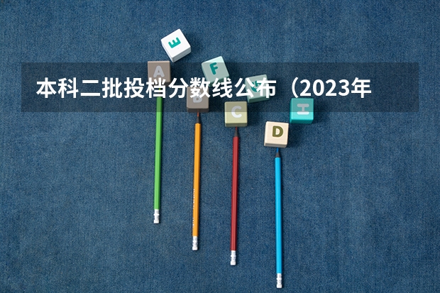 本科二批投档分数线公布（2023年二本投档分数及名次表）
