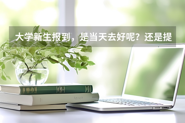 大学新生报到，是当天去好呢？还是提前一天去好