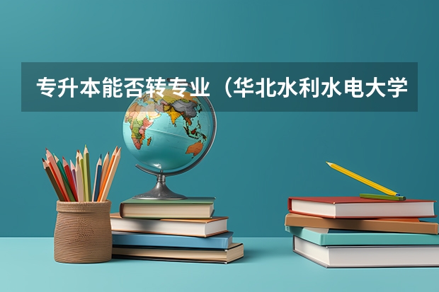 专升本能否转专业（华北水利水电大学转专业条件）