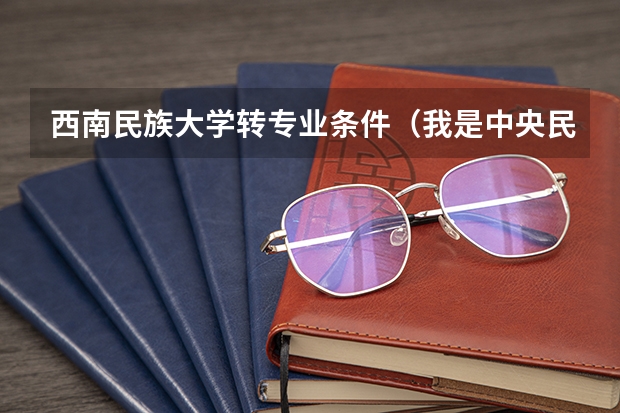 西南民族大学转专业条件（我是中央民族大学的新生，有点想转专业，请提供建议）