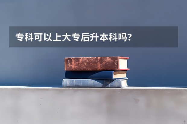 专科可以上大专后升本科吗？