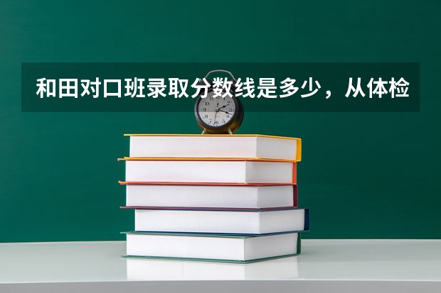 和田对口班录取分数线是多少，从体检分数线会增高多少？
