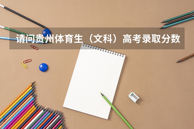 请问贵州体育生（文科）高考录取分数线（文化成绩）和（体育成绩）？ 贵州省体育生分数线