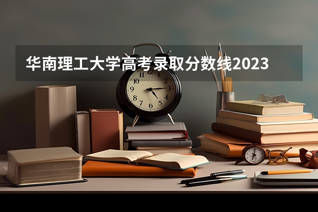 华南理工大学高考录取分数线2023 华南理工大学录取分数线