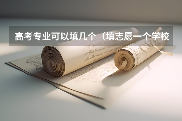 高考专业可以填几个（填志愿一个学校可以填几个专业）